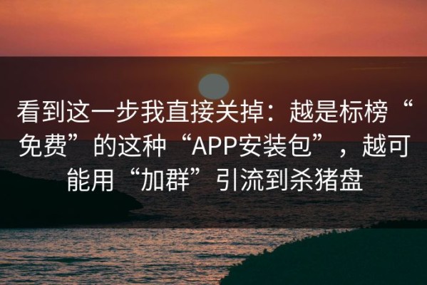 看到这一步我直接关掉：越是标榜“免费”的这种“APP安装包”，越可能用“加群”引流到杀猪盘