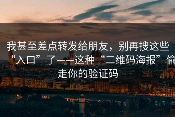 我甚至差点转发给朋友，别再搜这些“入口”了——这种“二维码海报”偷走你的验证码