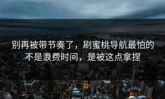 别再被带节奏了，刷蜜桃导航最怕的不是浪费时间，是被这点拿捏