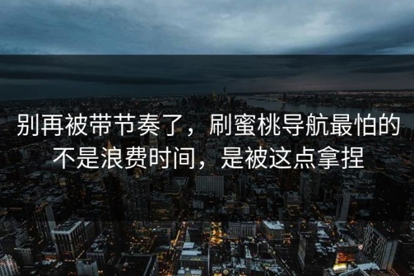 别再被带节奏了，刷蜜桃导航最怕的不是浪费时间，是被这点拿捏