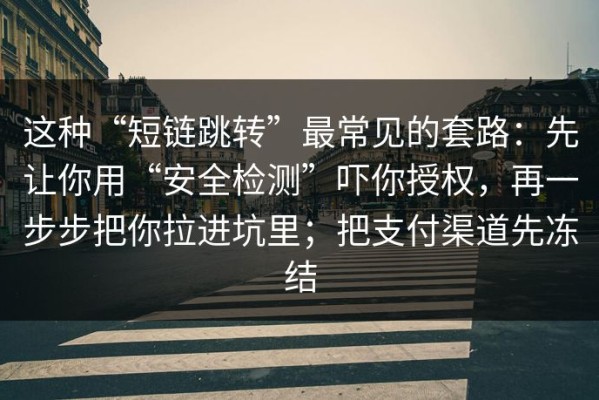 这种“短链跳转”最常见的套路：先让你用“安全检测”吓你授权，再一步步把你拉进坑里；把支付渠道先冻结