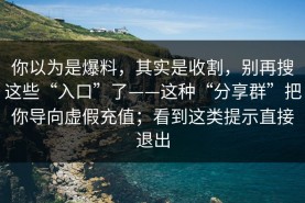 你以为是爆料，其实是收割，别再搜这些“入口”了——这种“分享群”把你导向虚假充值；看到这类提示直接退出