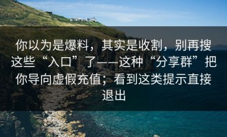 你以为是爆料，其实是收割，别再搜这些“入口”了——这种“分享群”把你导向虚假充值；看到这类提示直接退出