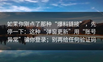 如果你刚点了那种“爆料链接”，先停一下：这种“弹窗更新”用“账号异常”骗你登录；别再给任何验证码