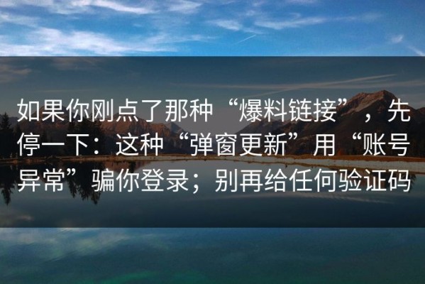 如果你刚点了那种“爆料链接”，先停一下：这种“弹窗更新”用“账号异常”骗你登录；别再给任何验证码
