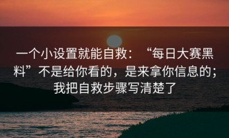 一个小设置就能自救：“每日大赛黑料”不是给你看的，是来拿你信息的；我把自救步骤写清楚了