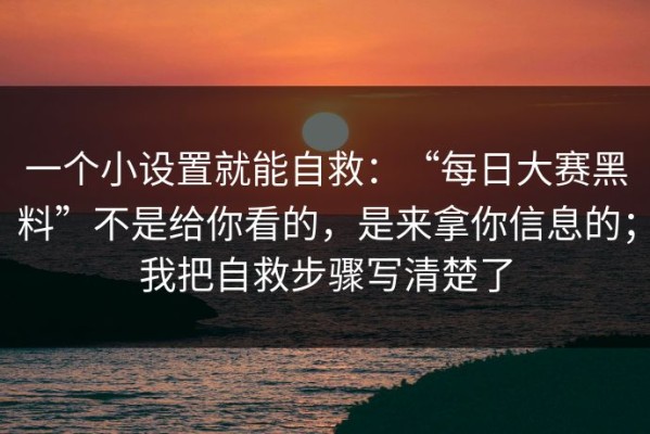 一个小设置就能自救：“每日大赛黑料”不是给你看的，是来拿你信息的；我把自救步骤写清楚了