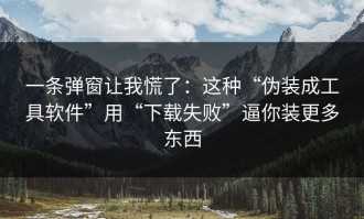 一条弹窗让我慌了：这种“伪装成工具软件”用“下载失败”逼你装更多东西