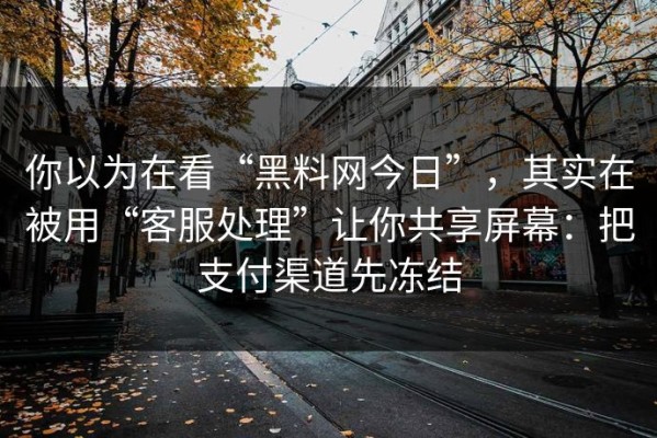 你以为在看“黑料网今日”，其实在被用“客服处理”让你共享屏幕：把支付渠道先冻结