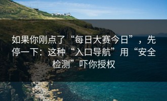 如果你刚点了“每日大赛今日”，先停一下：这种“入口导航”用“安全检测”吓你授权