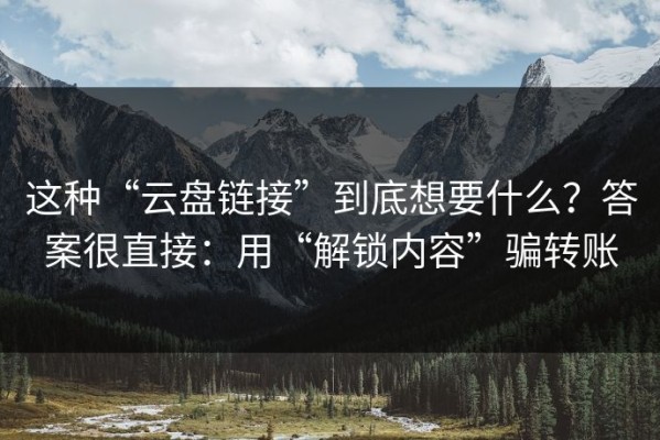 这种“云盘链接”到底想要什么？答案很直接：用“解锁内容”骗转账