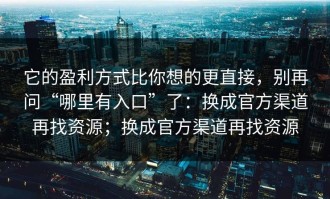 它的盈利方式比你想的更直接，别再问“哪里有入口”了：换成官方渠道再找资源；换成官方渠道再找资源