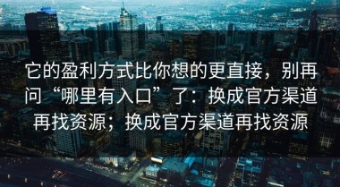 它的盈利方式比你想的更直接，别再问“哪里有入口”了：换成官方渠道再找资源；换成官方渠道再找资源