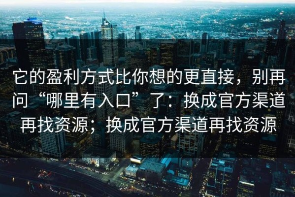 它的盈利方式比你想的更直接，别再问“哪里有入口”了：换成官方渠道再找资源；换成官方渠道再找资源
