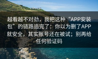 越看越不对劲，我把这种“APP安装包”的链路追完了：你以为删了APP就安全，其实账号还在被试；别再给任何验证码