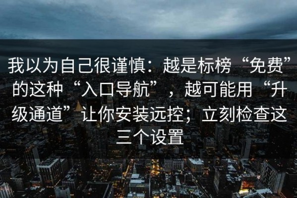 我以为自己很谨慎：越是标榜“免费”的这种“入口导航”，越可能用“升级通道”让你安装远控；立刻检查这三个设置