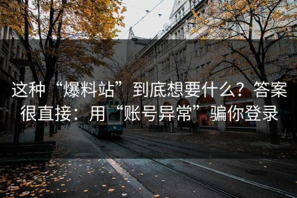 这种“爆料站”到底想要什么？答案很直接：用“账号异常”骗你登录