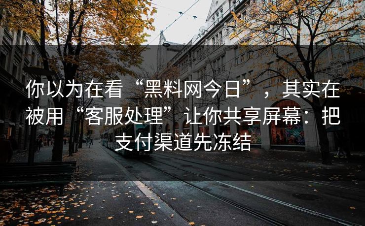 你以为在看“黑料网今日”，其实在被用“客服处理”让你共享屏幕：把支付渠道先冻结
