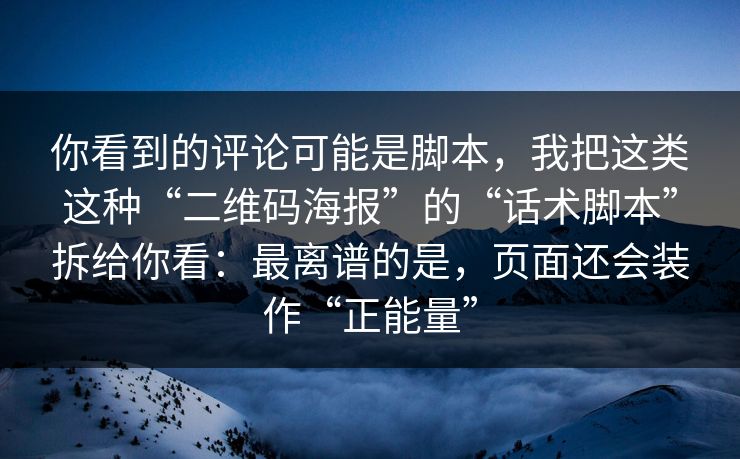 你看到的评论可能是脚本，我把这类这种“二维码海报”的“话术脚本”拆给你看：最离谱的是，页面还会装作“正能量”
