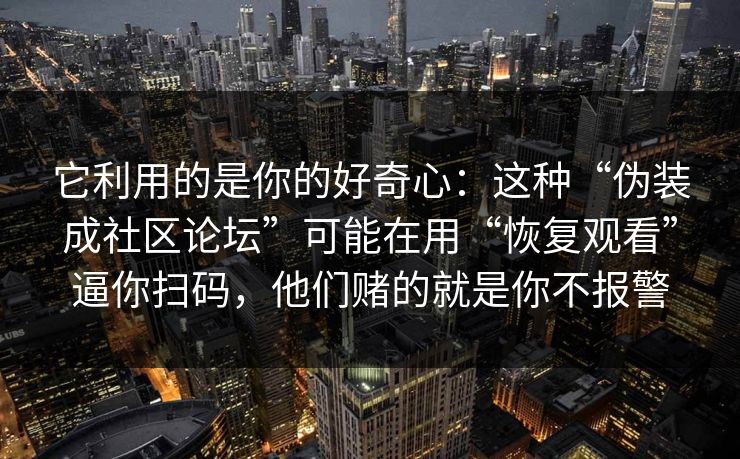 它利用的是你的好奇心：这种“伪装成社区论坛”可能在用“恢复观看”逼你扫码，他们赌的就是你不报警