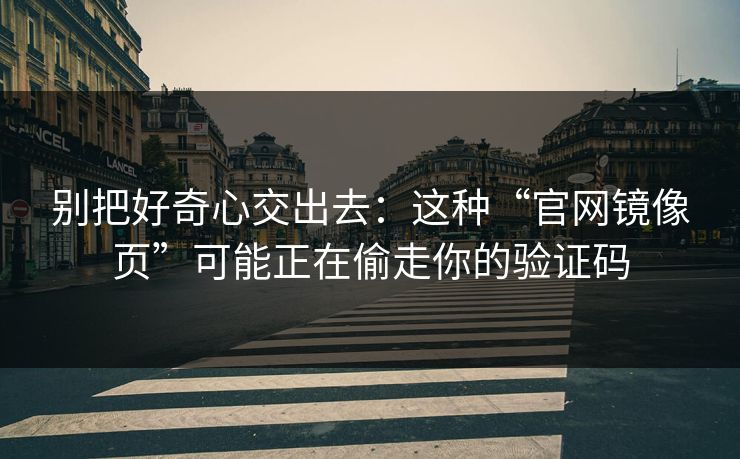 别把好奇心交出去:这种“官网镜像页”可能正在偷走你的验证码 别把好奇心交出去:这种“官网镜像页”可能正在偷走你的验证码