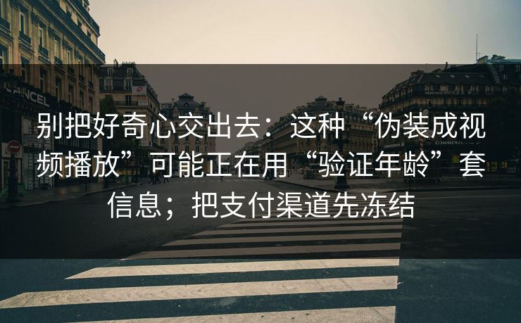 别把好奇心交出去：这种“伪装成视频播放”可能正在用“验证年龄”套信息；把支付渠道先冻结