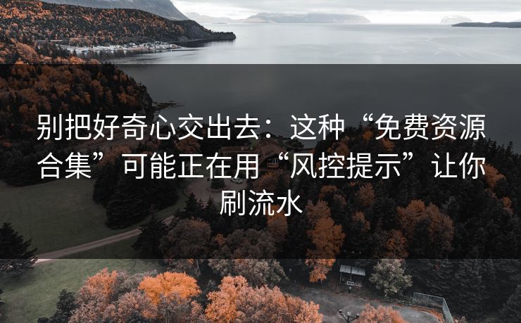 别把好奇心交出去:这种“免费资源合集”可能正在用“风控提示”让你刷流水 别把好奇心交出去:这种“免费资源合集”可能正在用“风控提示”让你刷流水
