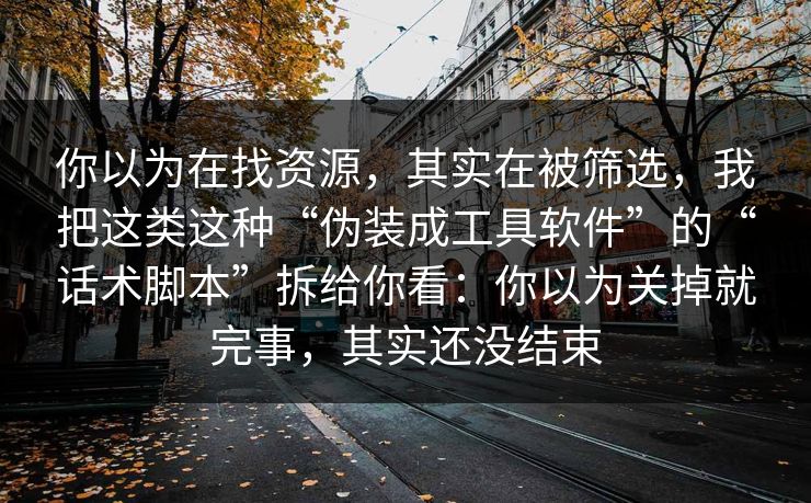 你以为在找资源,其实在被筛选,我把这类这种“伪装成工具软件”的“话术脚本”拆给你看:你以为关掉就完事,其实还没结束 你以为在找资源,其实在被筛选,我把这类这种“伪装成工具软件”的“话术脚本”拆给你看:你以为关掉就完事,其实还没结束