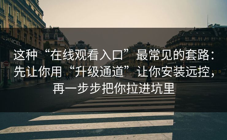 这种“在线观看入口”最常见的套路：先让你用“升级通道”让你安装远控，再一步步把你拉进坑里