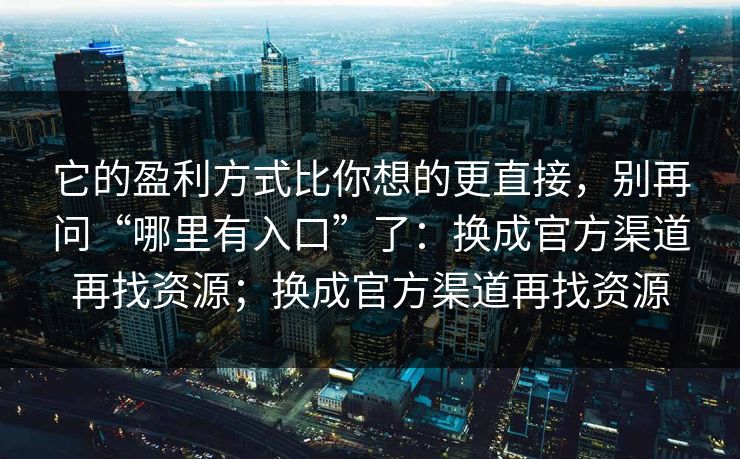 它的盈利方式比你想的更直接，别再问“哪里有入口”了：换成官方渠道再找资源；换成官方渠道再找资源