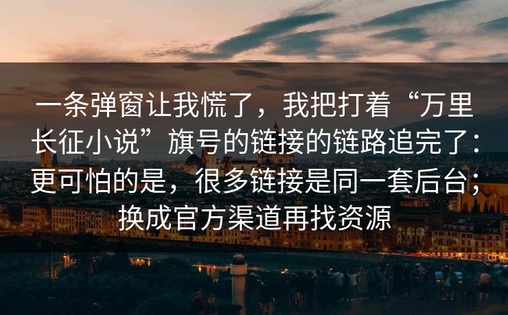 一条弹窗让我慌了，我把打着“万里长征小说”旗号的链接的链路追完了：更可怕的是，很多链接是同一套后台；换成官方渠道再找资源