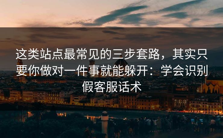 这类站点最常见的三步套路,其实只要你做对一件事就能躲开:学会识别假客服话术 这类站点最常见的三步套路,其实只要你做对一件事就能躲开:学会识别假客服话术