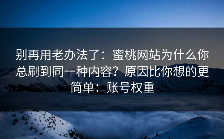 别再用老办法了:蜜桃网站为什么你总刷到同一种内容?原因比你想的更简单:账号权重 别再用老办法了:蜜桃网站为什么你总刷到同一种内容?原因比你想的更简单:账号权重