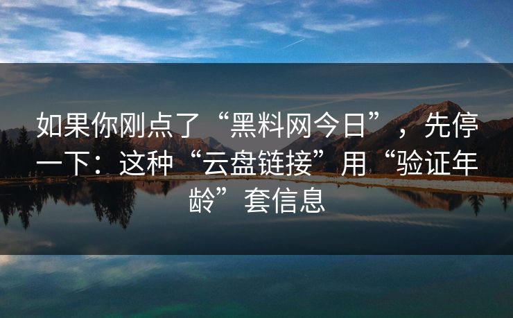 如果你刚点了“黑料网今日”,先停一下:这种“云盘链接”用“验证年龄”套信息 如果你刚点了“黑料网今日”,先停一下:这种“云盘链接”用“验证年龄”套信息
