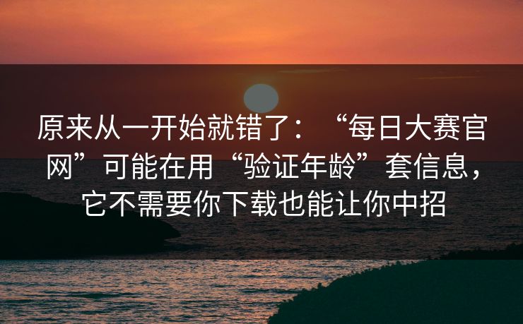 原来从一开始就错了:“每日大赛官网”可能在用“验证年龄”套信息,它不需要你下载也能让你中招 原来从一开始就错了:“每日大赛官网”可能在用“验证年龄”套信息,它不需要你下载也能让你中招