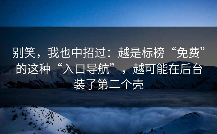 别笑,我也中招过:越是标榜“免费”的这种“入口导航”,越可能在后台装了第二个壳 别笑,我也中招过:越是标榜“免费”的这种“入口导航”,越可能在后台装了第二个壳