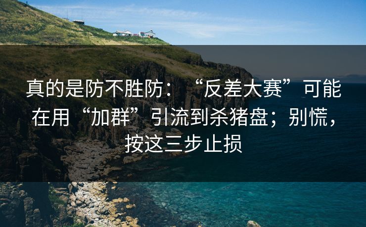 真的是防不胜防:“反差大赛”可能在用“加群”引流到杀猪盘;别慌,按这三步止损 真的是防不胜防:“反差大赛”可能在用“加群”引流到杀猪盘;别慌,按这三步止损