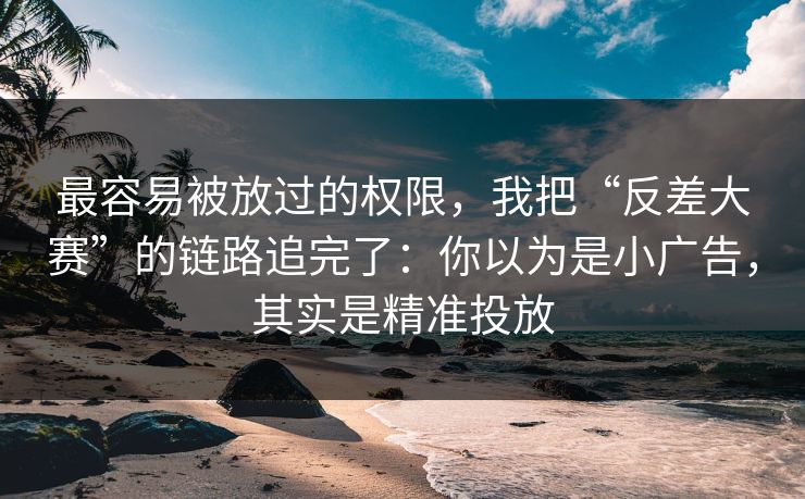 最容易被放过的权限，我把“反差大赛”的链路追完了：你以为是小广告，其实是精准投放