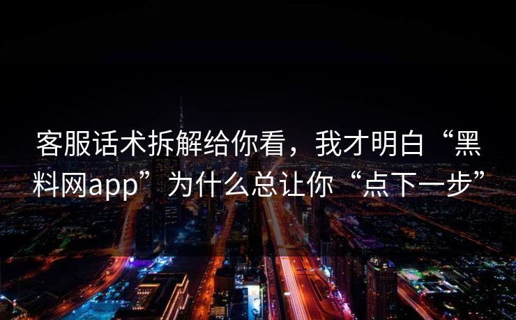 客服话术拆解给你看，我才明白“黑料网app”为什么总让你“点下一步”