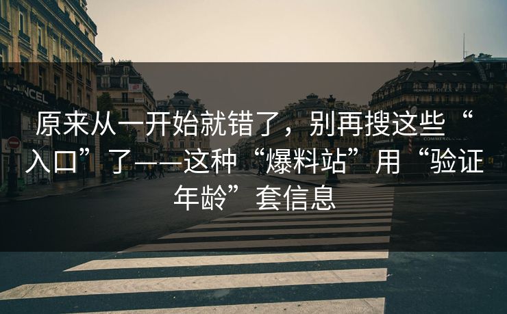 原来从一开始就错了，别再搜这些“入口”了——这种“爆料站”用“验证年龄”套信息