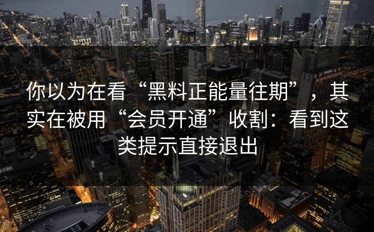 你以为在看“黑料正能量往期”，其实在被用“会员开通”收割：看到这类提示直接退出