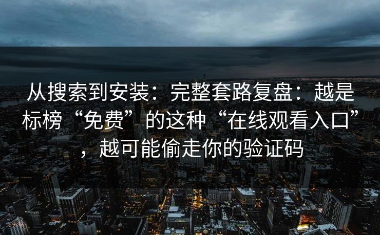 从搜索到安装：完整套路复盘：越是标榜“免费”的这种“在线观看入口”，越可能偷走你的验证码