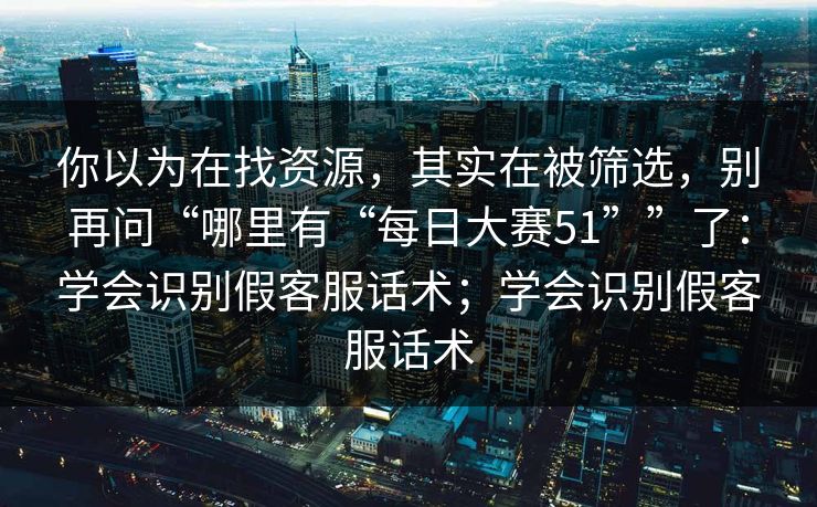 你以为在找资源，其实在被筛选，别再问“哪里有“每日大赛51””了：学会识别假客服话术；学会识别假客服话术