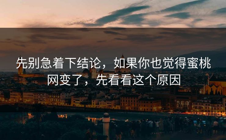 先别急着下结论，如果你也觉得蜜桃网变了，先看看这个原因