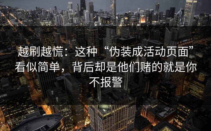 越刷越慌：这种“伪装成活动页面”看似简单，背后却是他们赌的就是你不报警