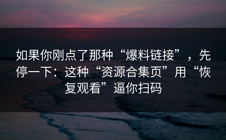如果你刚点了那种“爆料链接”，先停一下：这种“资源合集页”用“恢复观看”逼你扫码