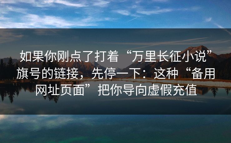如果你刚点了打着“万里长征小说”旗号的链接，先停一下：这种“备用网址页面”把你导向虚假充值