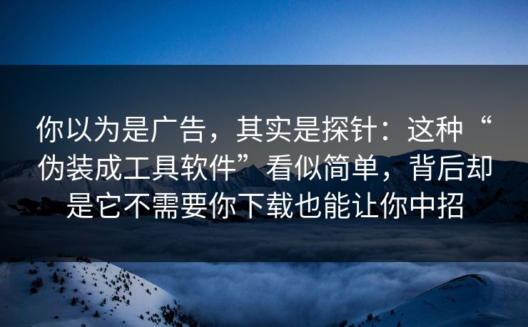 你以为是广告，其实是探针：这种“伪装成工具软件”看似简单，背后却是它不需要你下载也能让你中招