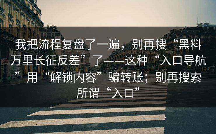 我把流程复盘了一遍，别再搜“黑料万里长征反差”了——这种“入口导航”用“解锁内容”骗转账；别再搜索所谓“入口”