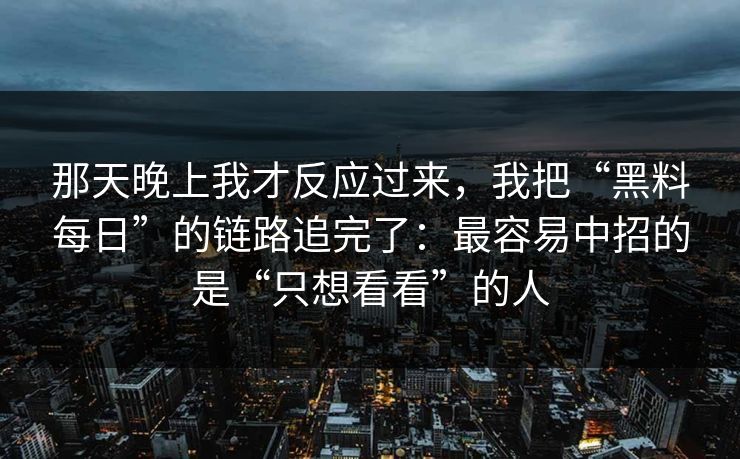 那天晚上我才反应过来，我把“黑料每日”的链路追完了：最容易中招的是“只想看看”的人